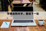 亚博体育入口-李娜击败对手，晋级下一轮。