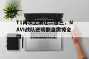 亚博体育入口-T1再次上演让二追三，NAVI战队逆境翻盘震惊全网